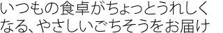 いつもの食卓がちょっとうれしくなる、やさしいごちそうをお届け