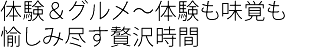 体験＆グルメ～体験も味覚も
愉しみ尽す贅沢時間