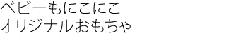ベビーもにこにこ
オリジナルおもちゃ